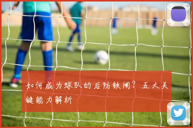 如何成为球队的后防铁闸？五大关键能力解析