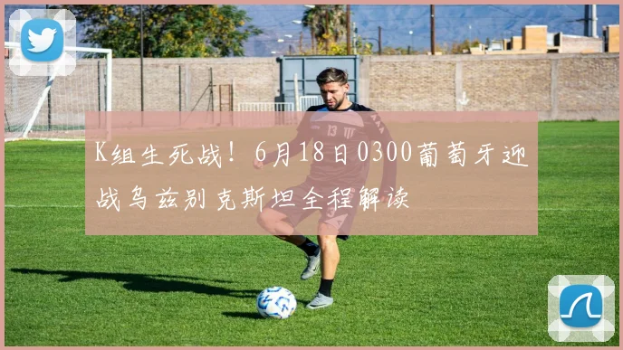 K组生死战！6月18日0300葡萄牙迎战乌兹别克斯坦全程解读