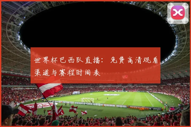 世界杯巴西队直播:免费高清观看渠道与赛程时间表