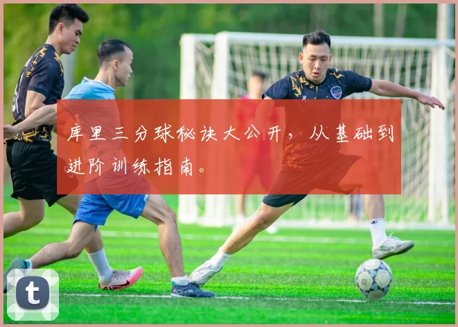 库里三分球秘诀大公开，从基础到进阶训练指南。