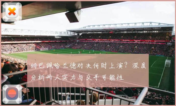 姆巴佩哈兰德对决何时上演?深度分析两人实力与交手可能性