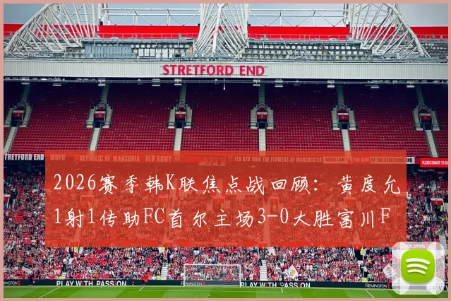 2026赛季韩K联焦点战回顾：黄度允1射1传助FC首尔主场3-0大胜富川FC，附最新积分榜及赛程前瞻