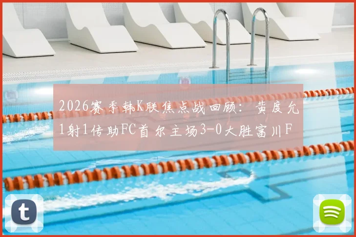 2026赛季韩K联焦点战回顾：黄度允1射1传助FC首尔主场3-0大胜富川FC，附最新积分榜及赛程前瞻