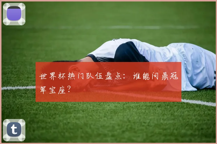 世界杯热门队伍盘点:谁能问鼎冠军宝座?