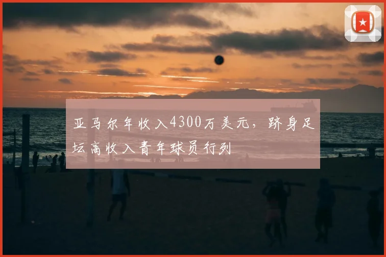 亚马尔年收入4300万美元,跻身足坛高收入青年球员行列