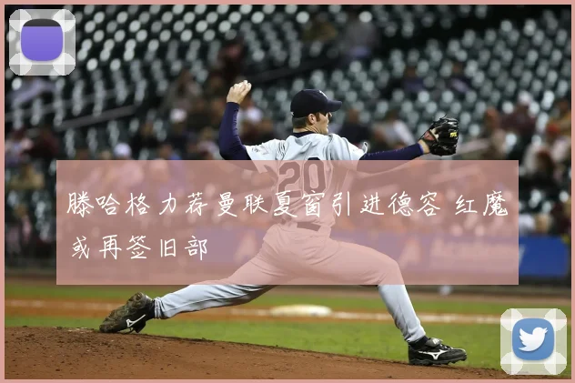 滕哈格力荐曼联夏窗引进德容 红魔或再签旧部