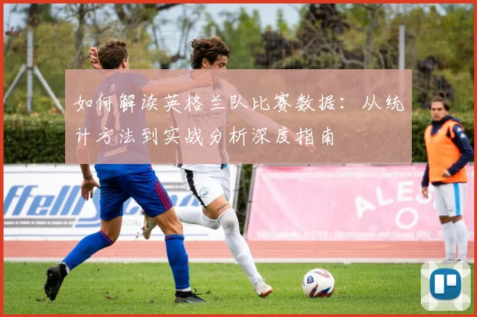 如何解读英格兰队比赛数据:从统计方法到实战分析深度指南