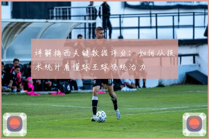 详解梅西关键数据评分:如何从技术统计看懂球王球场统治力