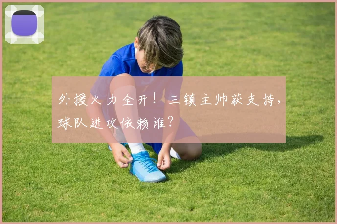 外援火力全开！三镇主帅获支持，球队进攻依赖谁？