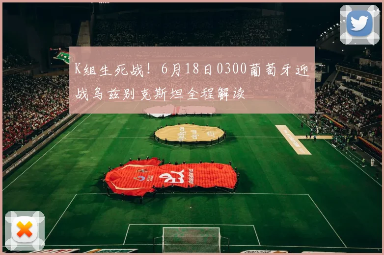 K组生死战!6月18日0300葡萄牙迎战乌兹别克斯坦全程解读