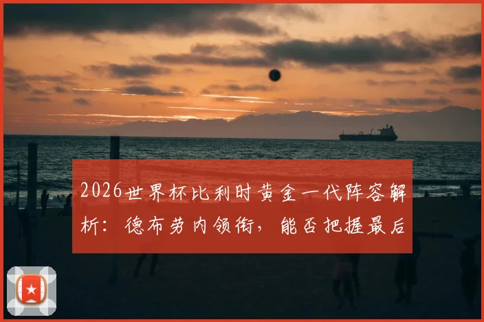 2026世界杯比利时黄金一代阵容解析:德布劳内领衔,能否把握最后夺冠机会?