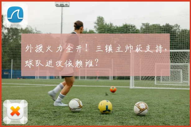 外援火力全开！三镇主帅获支持，球队进攻依赖谁？