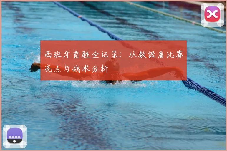 西班牙首胜全记录：从数据看比赛亮点与战术分析