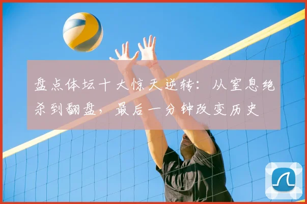 盘点体坛十大惊天逆转:从窒息绝杀到翻盘,最后一分钟改变历史