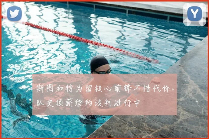 斯图加特为留核心前锋不惜代价，队史顶薪续约谈判进行中