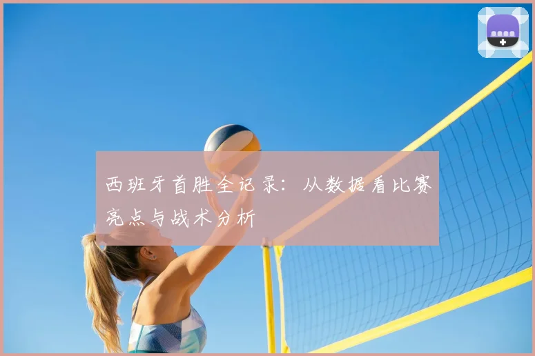 西班牙首胜全记录：从数据看比赛亮点与战术分析