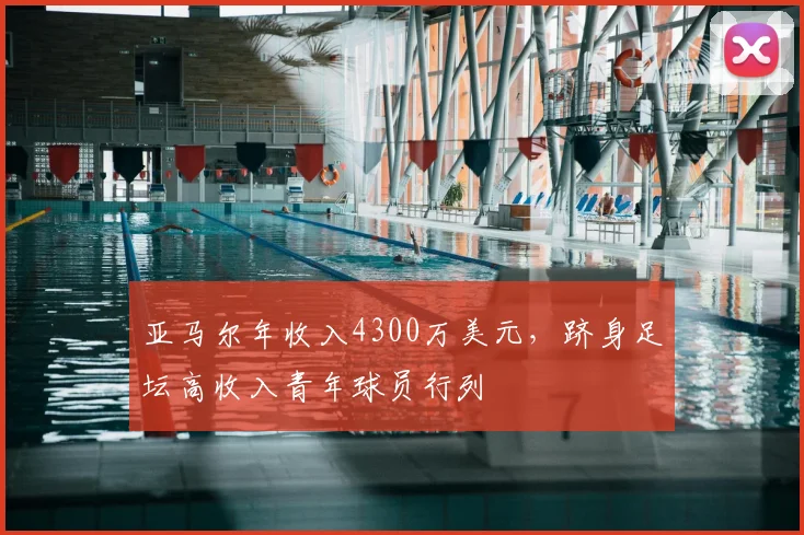 亚马尔年收入4300万美元,跻身足坛高收入青年球员行列