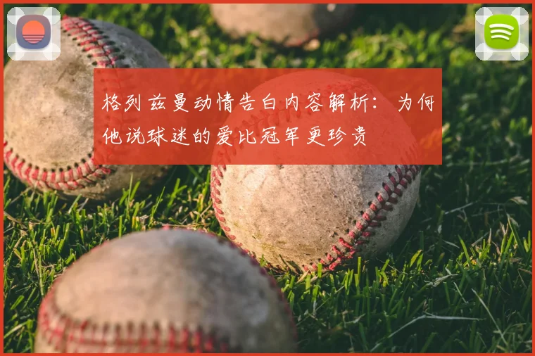 格列兹曼动情告白内容解析:为何他说球迷的爱比冠军更珍贵