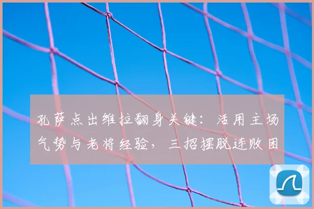 孔萨点出维拉翻身关键:活用主场气势与老将经验,三招摆脱连败困境
