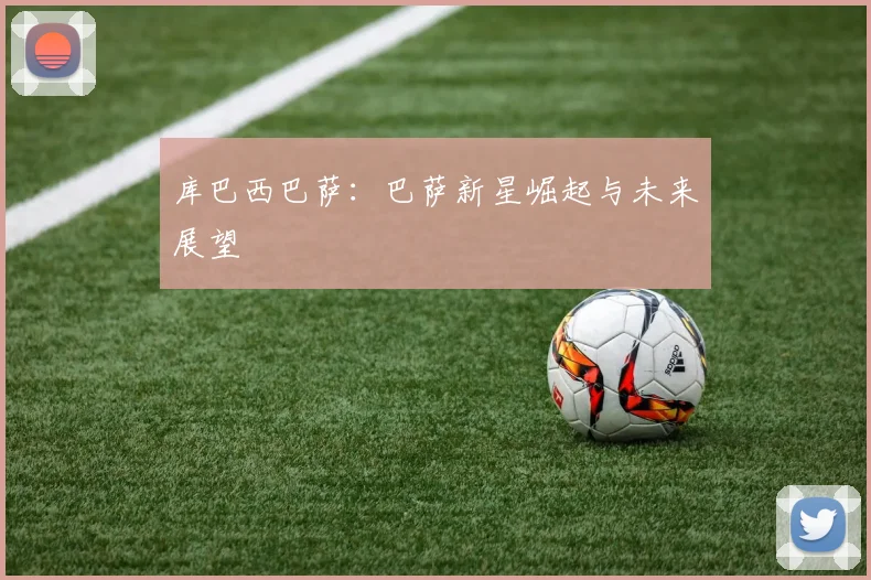 库巴西巴萨:巴萨新星崛起与未来展望