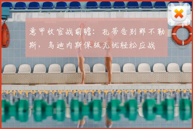 意甲收官战前瞻:孔蒂告别那不勒斯,乌迪内斯保级无忧轻松应战