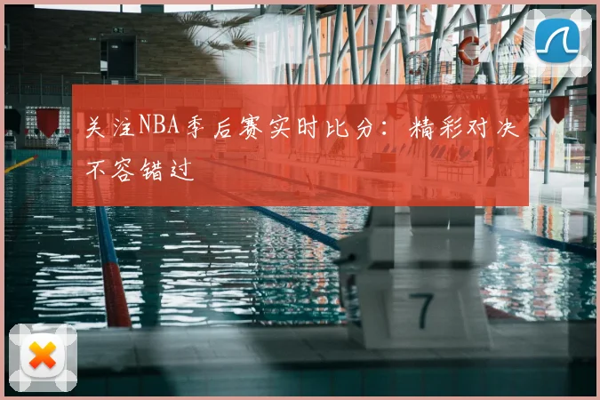 关注NBA季后赛实时比分：精彩对决不容错过