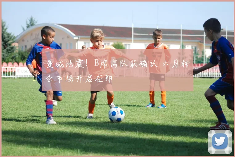 曼城地震！B席离队获确认 六月转会市场开启在即