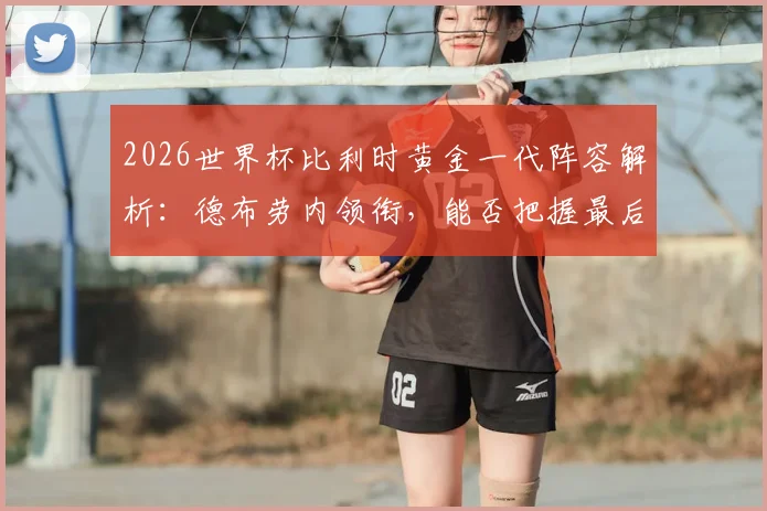 2026世界杯比利时黄金一代阵容解析:德布劳内领衔,能否把握最后夺冠机会?