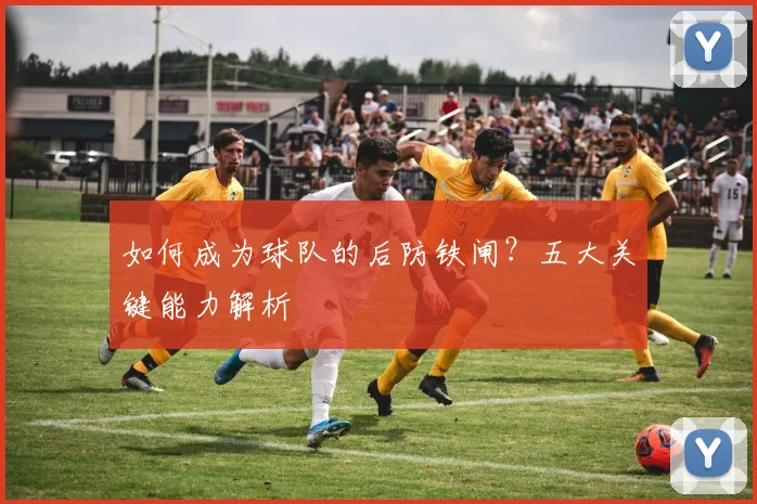 如何成为球队的后防铁闸？五大关键能力解析